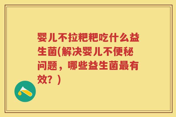 婴儿不拉粑粑吃什么益生菌(解决婴儿不问题,哪些益生菌有效?) 婴儿不拉粑粑吃什么益生菌(解决婴儿不问题,哪些益生菌有效?)