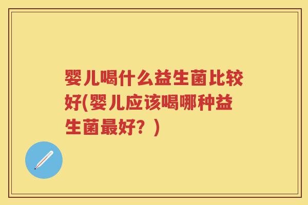 婴儿喝什么益生菌比较好(婴儿应该喝哪种益生菌好？)