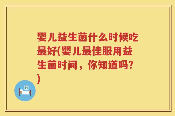 婴儿益生菌什么时候吃好(婴儿佳服用益生菌时间,你知道吗?) 婴儿益生菌什么时候吃好(婴儿佳服用益生菌时间,你知道吗?)