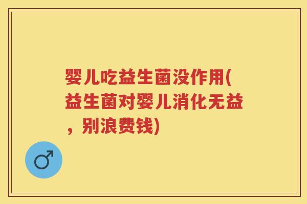 婴儿吃益生菌没作用(益生菌对婴儿消化无益，别浪费钱)