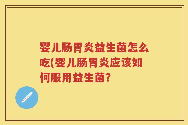 婴儿肠益生菌怎么吃(婴儿肠应该如何服用益生菌? 婴儿肠益生菌怎么吃(婴儿肠应该如何服用益生菌?