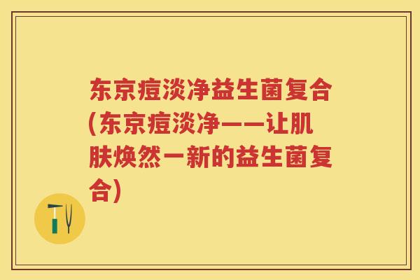 东京痘淡净益生菌复合(东京痘淡净——让焕然一新的益生菌复合) 东京痘淡净益生菌复合(东京痘淡净——让焕然一新的益生菌复合)