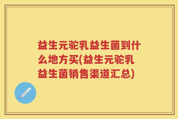益生元驼乳益生菌到什么地方买(益生元驼乳益生菌销售渠道汇总) 益生元驼乳益生菌到什么地方买(益生元驼乳益生菌销售渠道汇总)