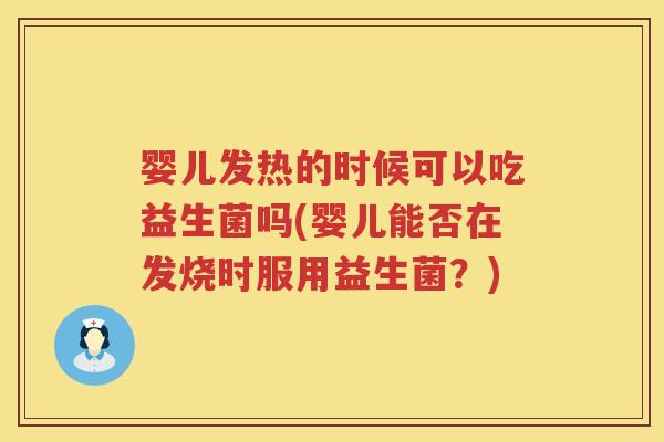 婴儿发热的时候可以吃益生菌吗(婴儿能否在发烧时服用益生菌?) 婴儿发热的时候可以吃益生菌吗(婴儿能否在发烧时服用益生菌?)