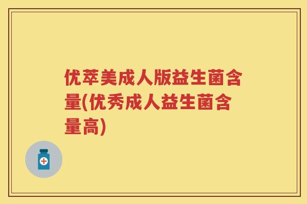 优萃美成人版益生菌含量(优秀成人益生菌含量高)