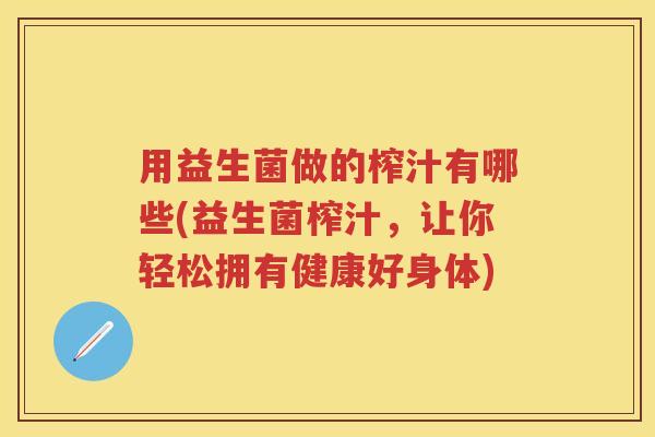 用益生菌做的榨汁有哪些(益生菌榨汁，让你轻松拥有健康好身体)