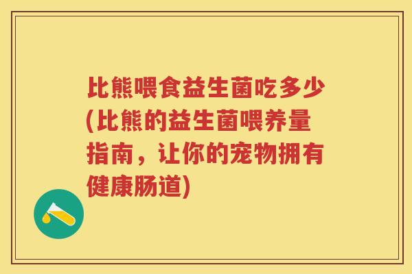 比熊喂食益生菌吃多少(比熊的益生菌喂养量指南,让你的宠物拥有健康肠道) 比熊喂食益生菌吃多少(比熊的益生菌喂养量指南,让你的宠物拥有健康肠道)