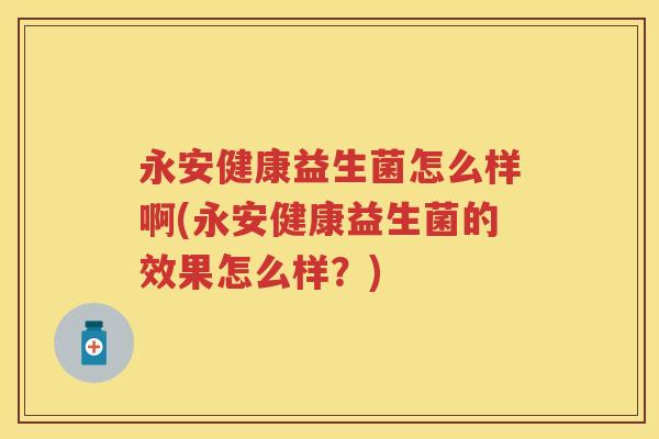 永安健康益生菌怎么样啊(永安健康益生菌的效果怎么样？)