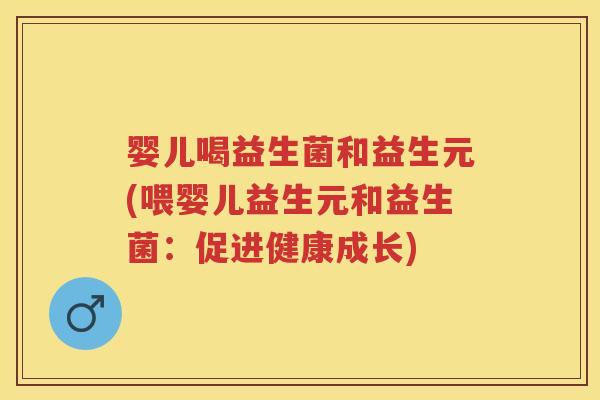 婴儿喝益生菌和益生元(喂婴儿益生元和益生菌：促进健康成长)