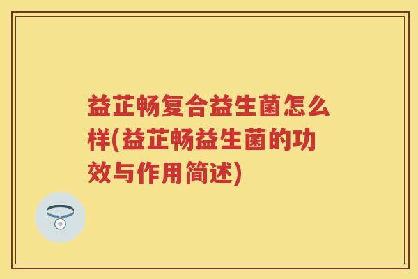 益芷畅复合益生菌怎么样(益芷畅益生菌的功效与作用简述) 益芷畅复合益生菌怎么样(益芷畅益生菌的功效与作用简述)