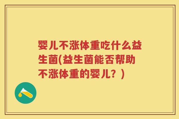婴儿不涨体重吃什么益生菌(益生菌能否帮助不涨体重的婴儿?) 婴儿不涨体重吃什么益生菌(益生菌能否帮助不涨体重的婴儿?)