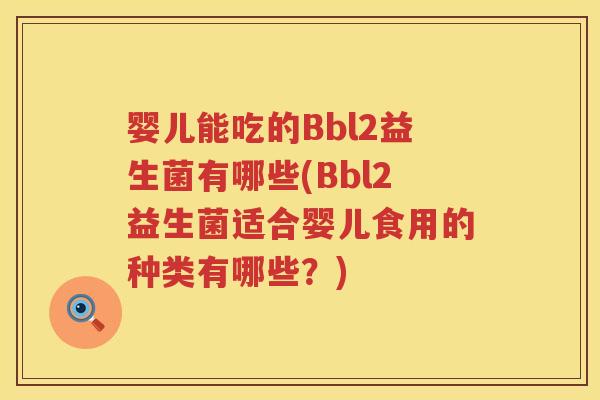 婴儿能吃的Bbl2益生菌有哪些(Bbl2益生菌适合婴儿食用的种类有哪些?) 婴儿能吃的Bbl2益生菌有哪些(Bbl2益生菌适合婴儿食用的种类有哪些?)