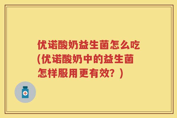 优诺酸奶益生菌怎么吃(优诺酸奶中的益生菌怎样服用更有效?) 优诺酸奶益生菌怎么吃(优诺酸奶中的益生菌怎样服用更有效?)
