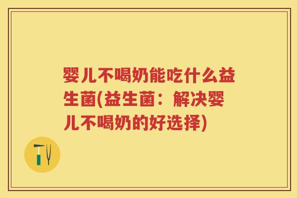 婴儿不喝奶能吃什么益生菌(益生菌:解决婴儿不喝奶的好选择) 婴儿不喝奶能吃什么益生菌(益生菌:解决婴儿不喝奶的好选择)