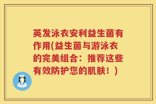 英发泳衣安利益生菌有作用(益生菌与游泳衣的完美组合:推荐这些有效防护您的!) 英发泳衣安利益生菌有作用(益生菌与游泳衣的完美组合:推荐这些有效防护您的!)
