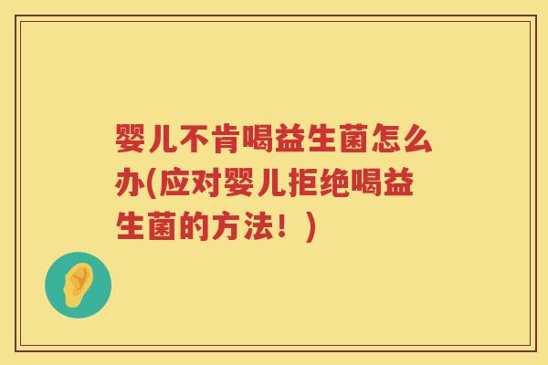 婴儿不肯喝益生菌怎么办(应对婴儿拒绝喝益生菌的方法!) 婴儿不肯喝益生菌怎么办(应对婴儿拒绝喝益生菌的方法!)