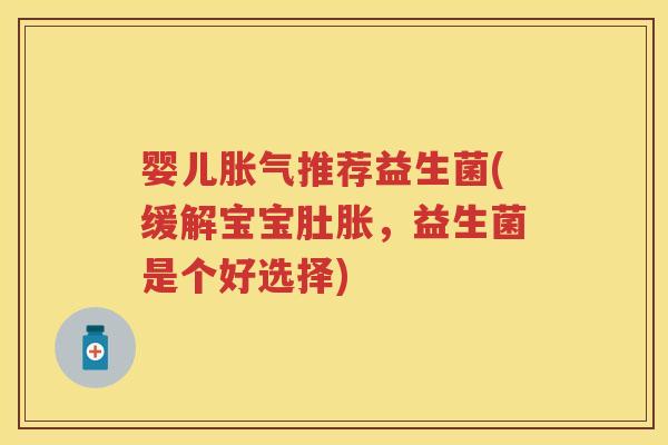 婴儿推荐益生菌(缓解宝宝肚胀,益生菌是个好选择) 婴儿推荐益生菌(缓解宝宝肚胀,益生菌是个好选择)
