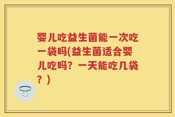 婴儿吃益生菌能一次吃一袋吗(益生菌适合婴儿吃吗?一天能吃几袋?) 婴儿吃益生菌能一次吃一袋吗(益生菌适合婴儿吃吗?一天能吃几袋?)