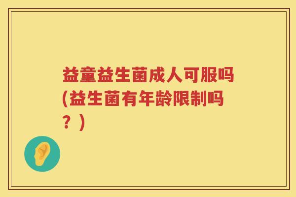 益童益生菌成人可服吗(益生菌有年龄限制吗?) 益童益生菌成人可服吗(益生菌有年龄限制吗?)