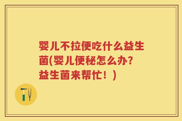 婴儿不拉便吃什么益生菌(婴儿怎么办?益生菌来帮忙!) 婴儿不拉便吃什么益生菌(婴儿怎么办?益生菌来帮忙!)