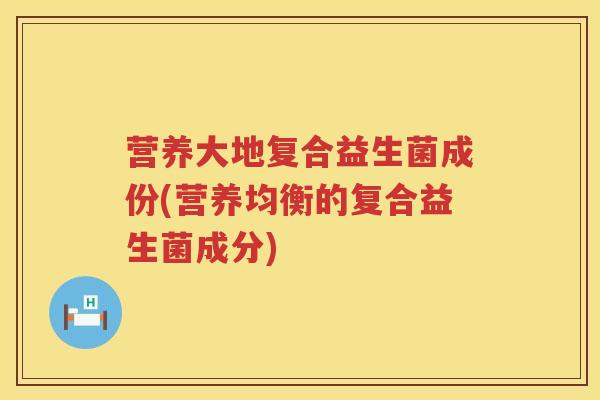 营养大地复合益生菌成份(营养均衡的复合益生菌成分) 营养大地复合益生菌成份(营养均衡的复合益生菌成分)