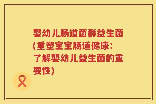 婴幼儿肠道菌群益生菌(重塑宝宝肠道健康:了解婴幼儿益生菌的重要性) 婴幼儿肠道菌群益生菌(重塑宝宝肠道健康:了解婴幼儿益生菌的重要性)