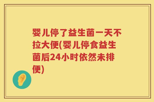 婴儿停了益生菌一天不拉大便(婴儿停食益生菌后24小时依然未排便)
