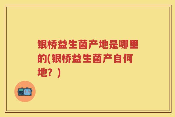 银桥益生菌产地是哪里的(银桥益生菌产自何地?) 银桥益生菌产地是哪里的(银桥益生菌产自何地?)