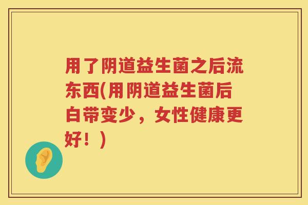 用了益生菌之后流东西(用益生菌后白带变少,女性健康更好!) 用了益生菌之后流东西(用益生菌后白带变少,女性健康更好!)