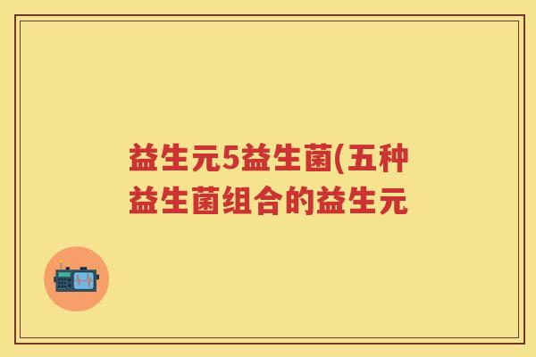 益生元5益生菌(五种益生菌组合的益生元 益生元5益生菌(五种益生菌组合的益生元