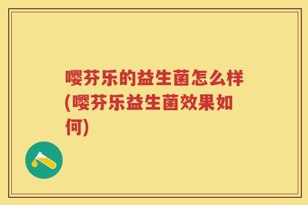 嘤芬乐的益生菌怎么样(嘤芬乐益生菌效果如何) 嘤芬乐的益生菌怎么样(嘤芬乐益生菌效果如何)