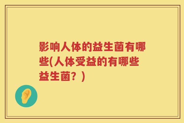 影响人体的益生菌有哪些(人体受益的有哪些益生菌?) 影响人体的益生菌有哪些(人体受益的有哪些益生菌?)