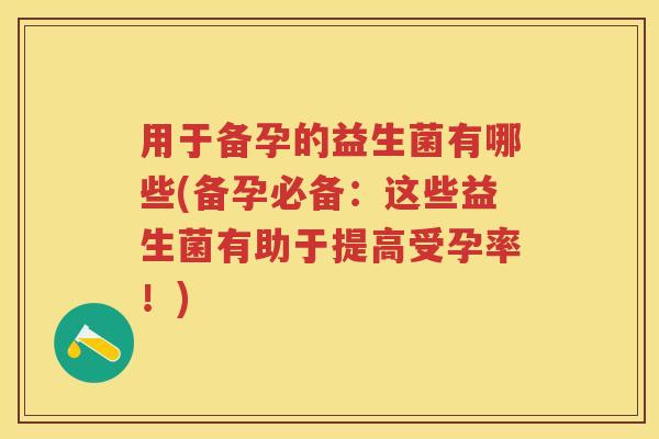 用于备孕的益生菌有哪些(备孕必备:这些益生菌有助于提高受孕率!) 用于备孕的益生菌有哪些(备孕必备:这些益生菌有助于提高受孕率!)
