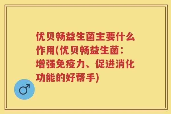 优贝畅益生菌主要什么作用(优贝畅益生菌:增强力、促进消化功能的好帮手) 优贝畅益生菌主要什么作用(优贝畅益生菌:增强力、促进消化功能的好帮手)