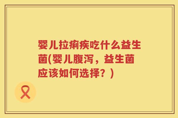 婴儿拉痢疾吃什么益生菌(婴儿,益生菌应该如何选择?) 婴儿拉痢疾吃什么益生菌(婴儿,益生菌应该如何选择?)
