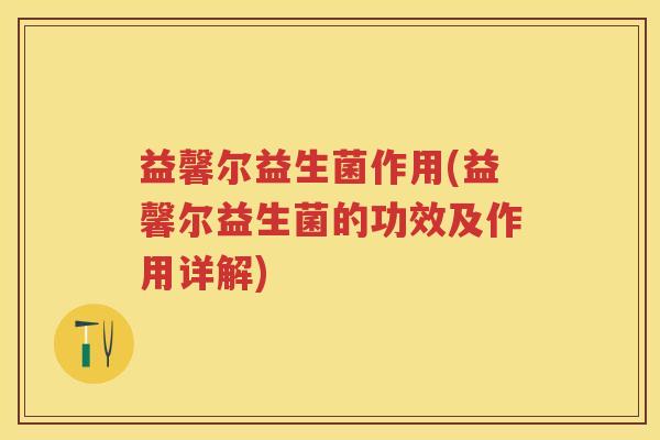 益馨尔益生菌作用(益馨尔益生菌的功效及作用详解) 益馨尔益生菌作用(益馨尔益生菌的功效及作用详解)