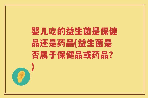 婴儿吃的益生菌是保健品还是药品(益生菌是否属于保健品或药品？)