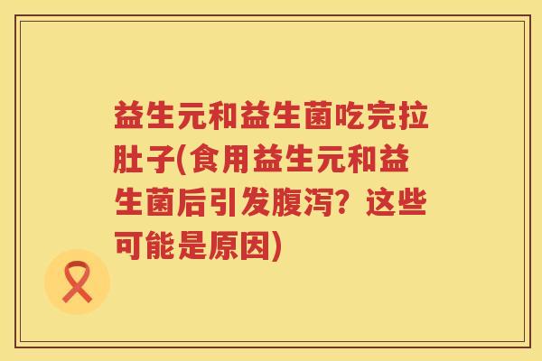 益生元和益生菌吃完拉肚子(食用益生元和益生菌后引发?这些可能是原因) 益生元和益生菌吃完拉肚子(食用益生元和益生菌后引发?这些可能是原因)