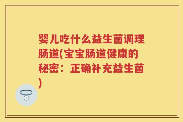 婴儿吃什么益生菌调理肠道(宝宝肠道健康的秘密:正确补充益生菌) 婴儿吃什么益生菌调理肠道(宝宝肠道健康的秘密:正确补充益生菌)