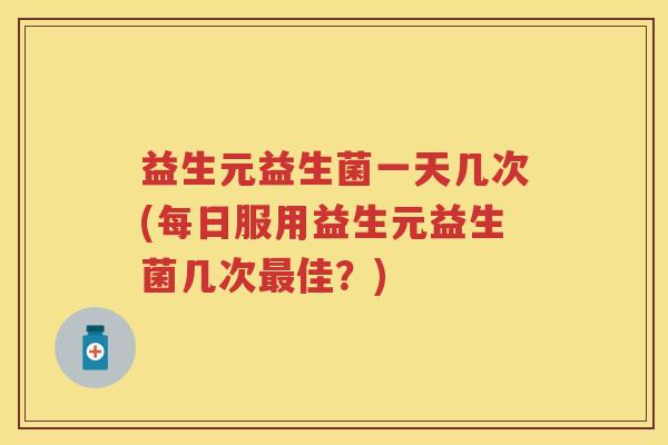 益生元益生菌一天几次(每日服用益生元益生菌几次佳?) 益生元益生菌一天几次(每日服用益生元益生菌几次佳?)