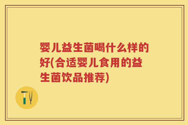 婴儿益生菌喝什么样的好(合适婴儿食用的益生菌饮品推荐)