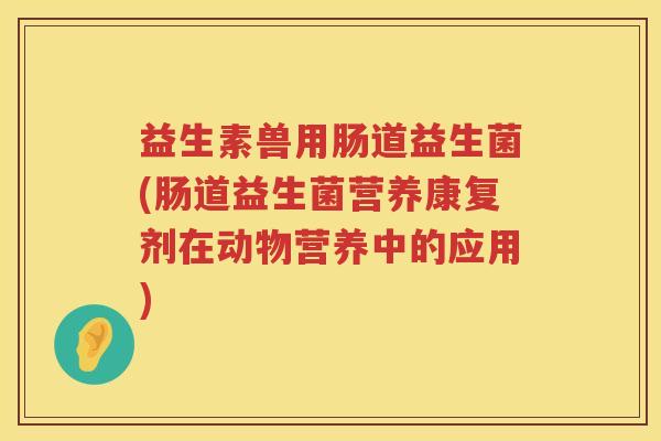 益生素兽用肠道益生菌(肠道益生菌营养康复剂在动物营养中的应用) 益生素兽用肠道益生菌(肠道益生菌营养康复剂在动物营养中的应用)
