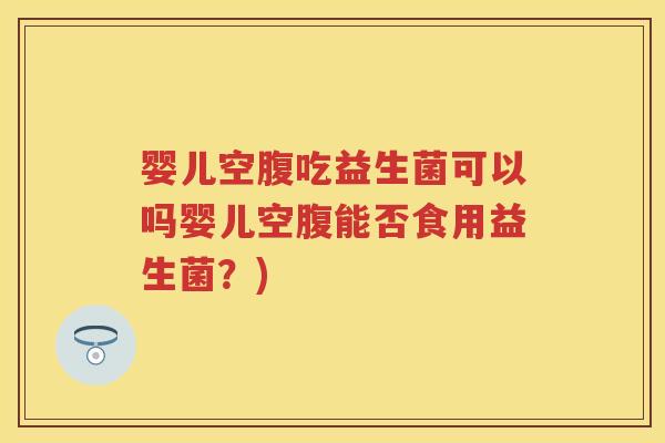 婴儿空腹吃益生菌可以吗婴儿空腹能否食用益生菌？)