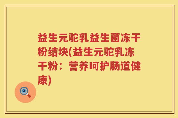 益生元驼乳益生菌冻干粉结块(益生元驼乳冻干粉:营养呵护肠道健康) 益生元驼乳益生菌冻干粉结块(益生元驼乳冻干粉:营养呵护肠道健康)