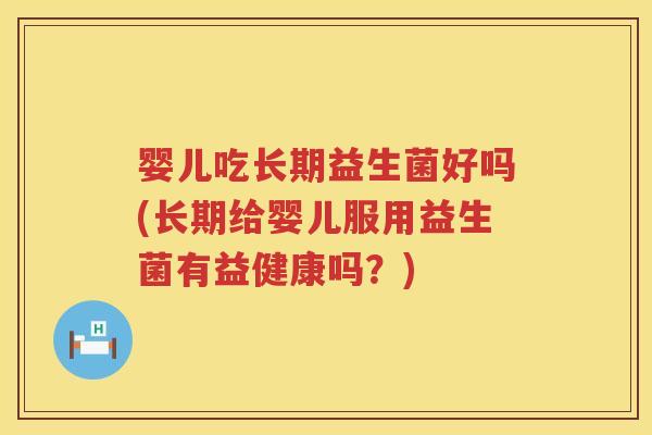 婴儿吃长期益生菌好吗(长期给婴儿服用益生菌有益健康吗?) 婴儿吃长期益生菌好吗(长期给婴儿服用益生菌有益健康吗?)