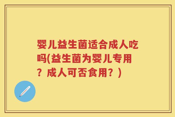 婴儿益生菌适合成人吃吗(益生菌为婴儿专用?成人可否食用?) 婴儿益生菌适合成人吃吗(益生菌为婴儿专用?成人可否食用?)