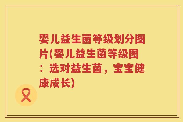 婴儿益生菌等级划分图片(婴儿益生菌等级图:选对益生菌,宝宝健康成长) 婴儿益生菌等级划分图片(婴儿益生菌等级图:选对益生菌,宝宝健康成长)