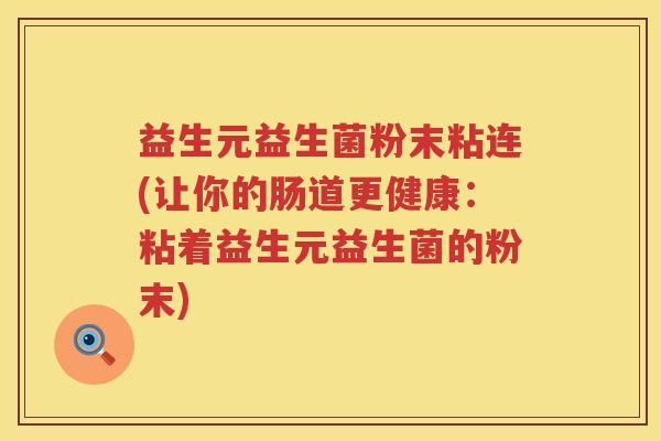 益生元益生菌粉末粘连(让你的肠道更健康:粘着益生元益生菌的粉末) 益生元益生菌粉末粘连(让你的肠道更健康:粘着益生元益生菌的粉末)