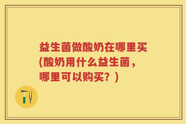 益生菌做酸奶在哪里买(酸奶用什么益生菌,哪里可以购买?) 益生菌做酸奶在哪里买(酸奶用什么益生菌,哪里可以购买?)