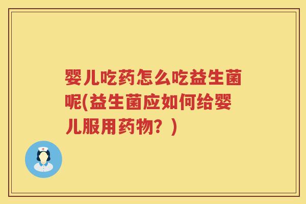 婴儿吃药怎么吃益生菌呢(益生菌应如何给婴儿服用?) 婴儿吃药怎么吃益生菌呢(益生菌应如何给婴儿服用?)